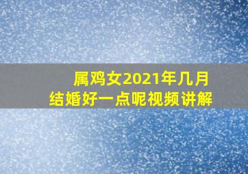 属鸡女2021年几月结婚好一点呢视频讲解