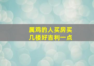 属鸡的人买房买几楼好吉利一点