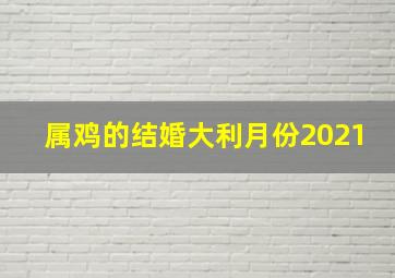 属鸡的结婚大利月份2021