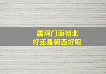 属鸡门面朝北好还是朝西好呢