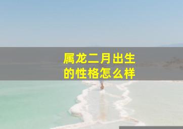 属龙二月出生的性格怎么样