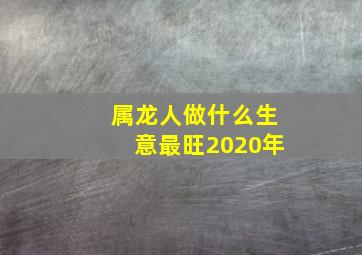 属龙人做什么生意最旺2020年