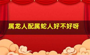 属龙人配属蛇人好不好呀