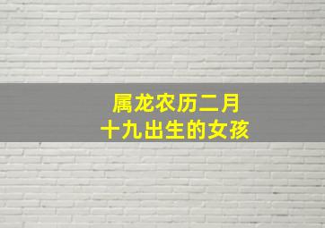 属龙农历二月十九出生的女孩