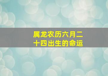 属龙农历六月二十四出生的命运