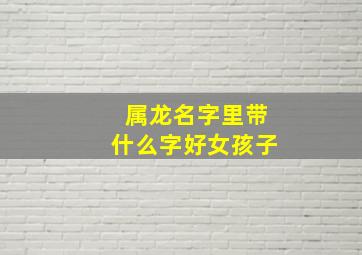 属龙名字里带什么字好女孩子