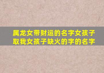 属龙女带财运的名字女孩子取我女孩子缺火的字的名字