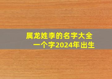 属龙姓李的名字大全一个字2024年出生