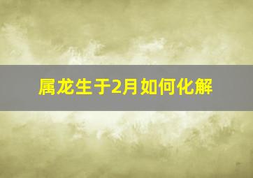 属龙生于2月如何化解