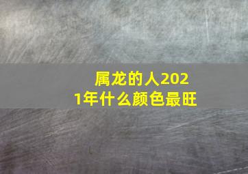 属龙的人2021年什么颜色最旺