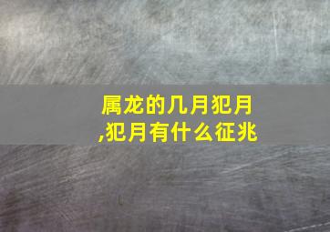 属龙的几月犯月,犯月有什么征兆