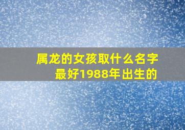 属龙的女孩取什么名字最好1988年出生的