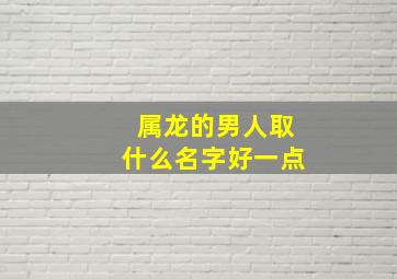 属龙的男人取什么名字好一点