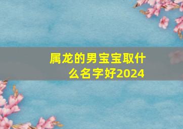 属龙的男宝宝取什么名字好2024