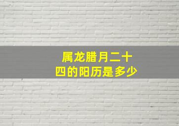 属龙腊月二十四的阳历是多少