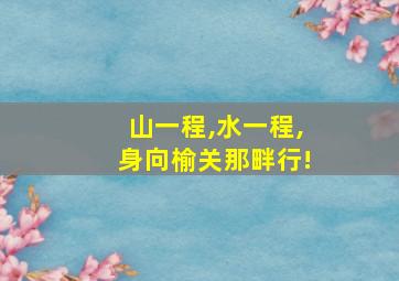 山一程,水一程,身向榆关那畔行!