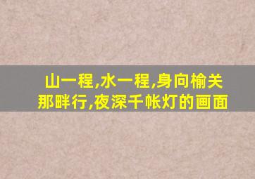 山一程,水一程,身向榆关那畔行,夜深千帐灯的画面