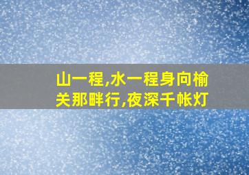 山一程,水一程身向榆关那畔行,夜深千帐灯