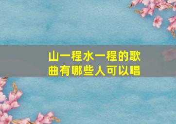 山一程水一程的歌曲有哪些人可以唱