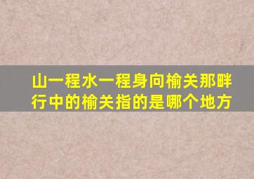 山一程水一程身向榆关那畔行中的榆关指的是哪个地方