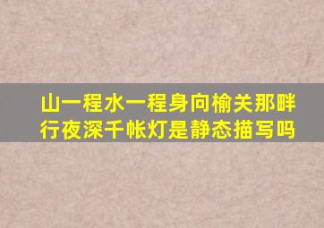 山一程水一程身向榆关那畔行夜深千帐灯是静态描写吗