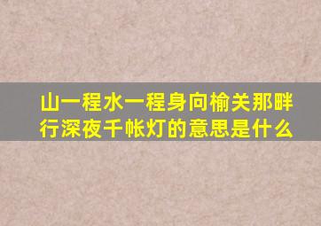 山一程水一程身向榆关那畔行深夜千帐灯的意思是什么