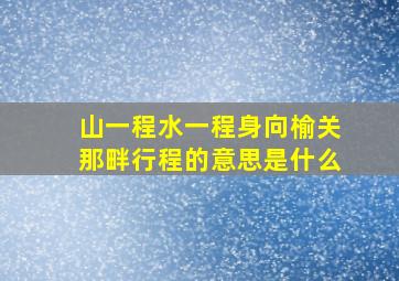 山一程水一程身向榆关那畔行程的意思是什么