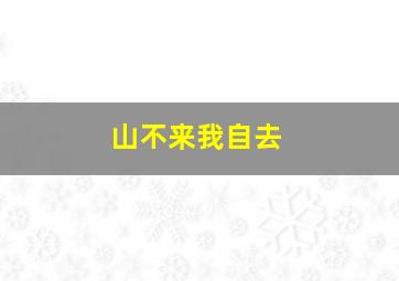 山不来我自去