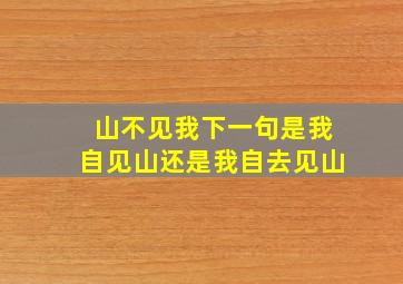 山不见我下一句是我自见山还是我自去见山