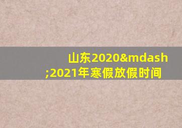 山东2020—2021年寒假放假时间