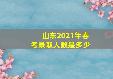 山东2021年春考录取人数是多少