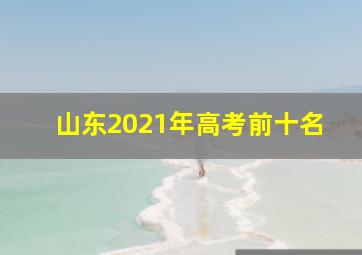 山东2021年高考前十名