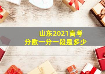 山东2021高考分数一分一段是多少