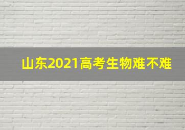 山东2021高考生物难不难