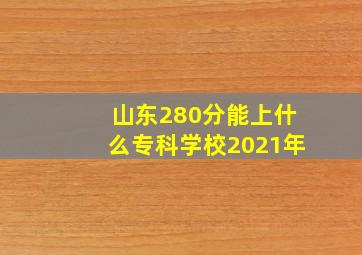 山东280分能上什么专科学校2021年