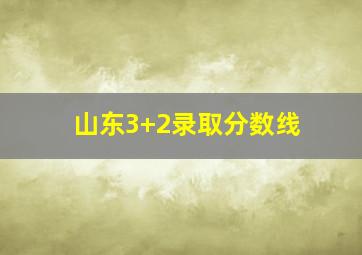 山东3+2录取分数线