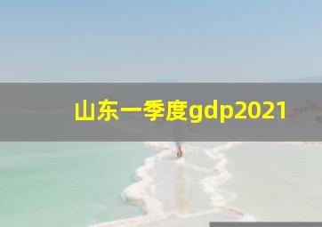 山东一季度gdp2021