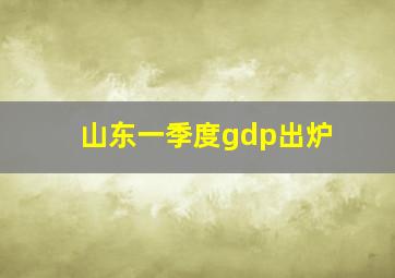 山东一季度gdp出炉