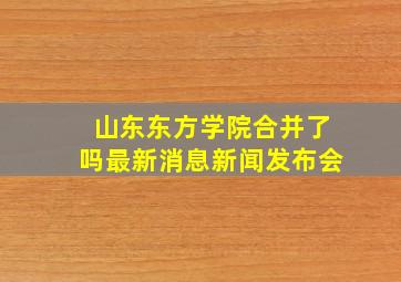 山东东方学院合并了吗最新消息新闻发布会