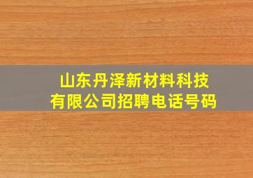 山东丹泽新材料科技有限公司招聘电话号码