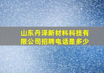 山东丹泽新材料科技有限公司招聘电话是多少