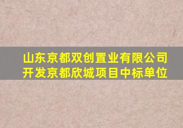 山东京都双创置业有限公司开发京都欣城项目中标单位