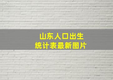 山东人口出生统计表最新图片