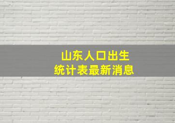 山东人口出生统计表最新消息