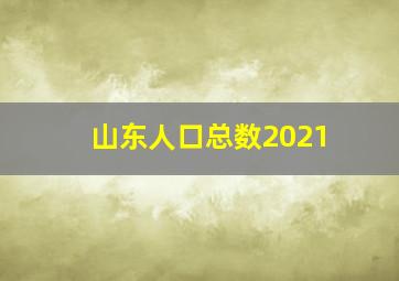 山东人口总数2021