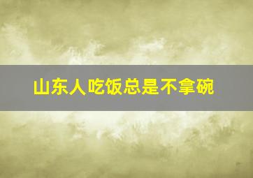 山东人吃饭总是不拿碗