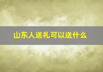 山东人送礼可以送什么