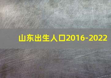 山东出生人口2016-2022