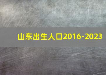 山东出生人口2016-2023