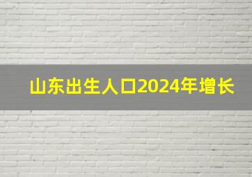 山东出生人口2024年增长